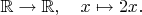 $\mathbb{R}\to\mathbb{R},\quad x\mapsto 2x.$