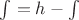 $\int = h - \int$
