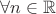 $\forall n \in \mathbb{R}$