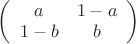 $
\left( \begin{array}{cc} a & 1-a \\
1-b & b\end{array} \right)$ $
\left( \begin{array}{cc} a & 1-a \\
1-b & b\end{array} \right)$