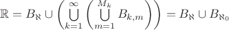 $\mathbb{R} = B_{\aleph} \cup \left(\bigcup\limits_{k=1}^{\infty}{\left( \bigcup\limits_{m=1}^{M_{k}}{B_{k,m}} \right)} \right) = B_{\aleph}\cup B_{\aleph_{0}}$