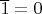 $\overline{1} = 0$