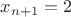 $x_{n+1} =2$
