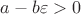 $a-b\varepsilon>0$ $a-b\varepsilon>0$
