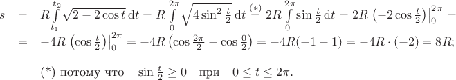$$
\begin{array}{rcl}
s&=&R\int\limits_{t_1}^{t_2}\sqrt{2-2\cos t}\,\mathrm{d}t=R\int\limits_{0}^{2\pi}\sqrt{4\sin^2\frac{t}{2}}\,\mathrm{d}t\stackrel{(*)}{=}2R\int\limits_{0}^{2\pi}\sin\frac{t}{2}\,\mathrm{d}t=
2R\left.\left(-2\cos\frac{t}{2} \right)\right|_0^{2\pi}=\\
&=&-4R\left.\left(\cos\frac{t}{2} \right)\right|_0^{2\pi}=
-4R\left(\cos\frac{2\pi}{2} -\cos\frac{0}{2} \right)=-4R(-1-1)=-4R\cdot(-2)=8R;\\ \strut &&\\
&&\mbox{(*) потому что}\quad \sin\frac{t}{2}\ge 0\quad \mbox{при}\quad 0\le t\le 2\pi.
\end{array}
$$