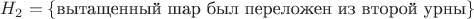 $H_2=\{\text{вытащенный шар был переложен из второй урны}\}$