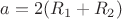 $a=2(R_1+R_2)$