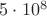 $5 \cdot 10^8$