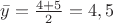 $\bar{y} =\frac {4+5}{2}=4,5 $