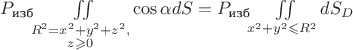 $P_\text{изб}\iint\limits_{\substack{R^2=x^2+y^2+z^2,\\z\geqslant 0}}\cos\alpha dS=P_\text{изб}\iint\limits_{x^2+y^2\leqslant R^2}dS_D$