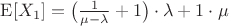 $\mathrm{E} [ X_1 ] = \mathlarger{\big( \frac{1}{\mu - \lambda} + 1 \big) \cdot \lambda + 1 \cdot \mu}$