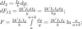 \[
\begin{array}{l}
 dI_2  = \frac{{I_2 }}{b}dy; \\ 
 dF_{12}  = \frac{{2k'I_1 dI_2 }}{y} = \frac{{2k'I_1 I_2 dy}}{{by}}; \\ 
 F = \frac{{2k'I_1 I_2 }}{b}\int\limits_a^{a + b} {\frac{{dy}}{y}}  = \frac{{2k'I_1 I_2 }}{b}\ln \frac{a}{{a + b}}; \\ 
 \end{array}
\]