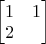 $\begin{bmatrix}
1 & 1 \\
2 
\end{bmatrix}$