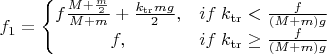 $f_1=\left\{\begin{matrix}
   f\frac{M+\frac{m}{2}}{M+m}+\frac{k_{\operatorname{tr}}mg}{2},  & if\; k_{\operatorname{tr}}<\frac{f}{(M+m)g}
\\ f,  & if\; k_{\operatorname{tr}}\geq \frac{f}{(M+m)g}
\end{matrix}\right.$