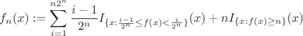 $\displaystyle f_n(\mbf{x}):=\sum_{i=1}^{n2^n}\frac{i-1}{2^n}\mbf{I}_{\{\mbf{x}:\frac{i-1}{2^n}\le f(\mbf{x})<\frac{i}{2^n}\}}(\mbf{x})+n\mbf{I}_{\{\mbf{x}:f(\mbf{x})\ge n\}}(\mbf{x})$