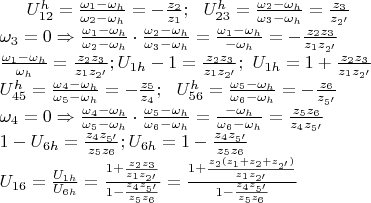$
   U_{12}^{h}=\frac{\omega _{1}-\omega _{h}}{\omega _{2}-\omega _{h}}=-\frac{z_{2}}{z_{1}};\,\,\,\,U_{23}^{h}=\frac{\omega _{2}-\omega _{h}}{\omega _{3}-\omega _{h}}=\frac{z_{3}}{z_{2'}} \\ 
 & \omega _{3}=0\Rightarrow \frac{\omega _{1}-\omega _{h}}{\omega _{2}-\omega _{h}}\cdot \frac{\omega _{2}-\omega _{h}}{\omega _{3}-\omega _{h}}=\frac{\omega _{1}-\omega _{h}}{-\omega _{h}}=-\frac{z_{2}z_{3}}{z_{1}z_{2'}} \\ 
 & \frac{\omega _{1}-\omega _{h}}{\omega _{h}}=\frac{z_{2}z_{3}}{z_{1}z_{2'}};U_{1h}-1=\frac{z_{2}z_{3}}{z_{1}z_{2'}};\,\,U_{1h}=1+\frac{z_{2}z_{3}}{z_{1}z_{2'}} \\ 
 & U_{45}^{h}=\frac{\omega _{4}-\omega _{h}}{\omega _{5}-\omega _{h}}=-\frac{z_{5}}{z_{4}};\,\,\,\,U_{56}^{h}=\frac{\omega _{5}-\omega _{h}}{\omega _{6}-\omega _{h}}=-\frac{z_{6}}{z_{5'}} \\ 
 & \omega _{4}=0\Rightarrow \frac{\omega _{4}-\omega _{h}}{\omega _{5}-\omega _{h}}\cdot \frac{\omega _{5}-\omega _{h}}{\omega _{6}-\omega _{h}}=\frac{-\omega _{h}}{\omega _{6}-\omega _{h}}=\frac{z_{5}z_{6}}{z_{4}z_{5'}} \\ 
 & 1-U_{6h}=\frac{z_{4}z_{5'}}{z_{5}z_{6}};U_{6h}=1-\frac{z_{4}z_{5'}}{z_{5}z_{6}} \\ 
 & U_{16}=\frac{U_{1h}}{U_{6h}}=\frac{1+\frac{z_{2}z_{3}}{z_{1}z_{2'}}}{1-\frac{z_{4}z_{5'}}{z_{5}z_{6}}}=\frac{1+\frac{z_{2}(z_{1}+z_{2}+z_{2'})}{z_{1}z_{2'}}}{1-\frac{z_{4}z_{5'}}{z_{5}z_{6}}} \\ 
$