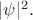 $|\psi|^2.$
