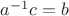 $a^{-1}c = b$