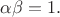 $\alpha \beta =1.$