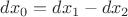 $dx_0=dx_1-dx_2$