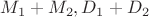 $M_1+M_2, D_1+D_2$