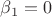 $\beta_1= 0$