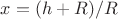 $x=(h+R)/R$