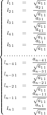 $\left\{ \begin{matrix}l_{1\,1} & = & \sqrt{a_{1\,1}}\\
l_{2\,1} & = & \dfrac{a_{2\,1}}{\sqrt{a_{1\,1}}}\\
l_{3\,1} & = & \dfrac{a_{3\,1}}{\sqrt{a_{1\,1}}}\\
l_{4\,1} & = & \dfrac{a_{4\,1}}{\sqrt{a_{1\,1}}}\\
l_{5\,1} & = & \dfrac{a_{5\,1}}{\sqrt{a_{1\,1}}}\\
\hdotsfor{3}\\
l_{n-4\,1} & = & \dfrac{a_{n-4\,1}}{\sqrt{a_{1\,1}}}\\
l_{n-3\,1} & = & \dfrac{a_{n-3\,1}}{\sqrt{a_{1\,1}}}\\
l_{n-2\,1} & = & \dfrac{a_{n-2\,1}}{\sqrt{a_{1\,1}}}\\
l_{n-1\,1} & = & \dfrac{a_{n-1\,1}}{\sqrt{a_{1\,1}}}\\
l_{n\,1} & = & \dfrac{a_{n\,1}}{\sqrt{a_{1\,1}}}
\end{matrix}\right.$