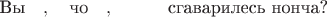 $\text{Вы}\quad, \quad\text{чо}\quad,\quad\quad\quad\text{сгаварилесь нонча?}$