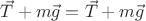 $\vec{T} + m\vec{g}=\vec{T} + m\vec{g}$