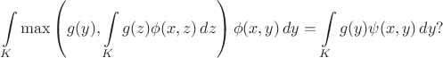 $$
\int\limits_K \max\left(g(y),\int\limits_K g(z)\phi(x,z)\,dz\right)\phi(x,y)\,dy = \int\limits_K g(y)\psi(x,y)\,dy?
$$