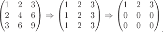 $$\left (
\begin{matrix}
1 & 2 & 3 \\
2 & 4 & 6 \\
3 & 6 & 9
\end{matrix} \right ) \Rightarrow \left (
\begin{matrix}
1 & 2 & 3 \\
1 & 2 & 3 \\
1 & 2 & 3
\end{matrix} \right ) \Rightarrow \left (
\begin{matrix}
1 & 2 & 3 \\
0 & 0 & 0 \\
0 & 0 & 0
\end{matrix} \right )_.$$