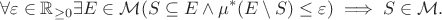 $$\forall\varepsilon\in\mathbb{R}_{\geq 0} \exists E\in\mathcal{M}(S\subseteq E \land \mu^*(E\setminus S) \leq \varepsilon) \implies S\in\mathcal{M}.$$