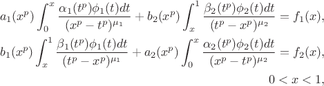 $$
\begin{align}
a_1(x^p)\int_0^x \frac{ \alpha_1(t^p)\phi_1(t)dt}{ (x^p - t^p)^{ \mu_1 } } + b_2(x^p)\int_x^1\frac{ \beta_2(t^p)\phi_2(t) dt}{ (t^p-x^p)^{\mu_2} } = f_1(x), \\
b_1(x^p)\int_x^1 \frac{ \beta_1(t^p)\phi_1(t)dt}{ (t^p - x^p)^{ \mu_1 } } + a_2(x^p)\int_0^x\frac{ \alpha_2(t^p)\phi_2(t) dt}{ (x^p-t^p)^{ \mu_2} } = f_2(x), \\
0 < x < 1,
\end{align}
$$ $$
\begin{align}
a_1(x^p)\int_0^x \frac{ \alpha_1(t^p)\phi_1(t)dt}{ (x^p - t^p)^{ \mu_1 } } + b_2(x^p)\int_x^1\frac{ \beta_2(t^p)\phi_2(t) dt}{ (t^p-x^p)^{\mu_2} } = f_1(x), \\
b_1(x^p)\int_x^1 \frac{ \beta_1(t^p)\phi_1(t)dt}{ (t^p - x^p)^{ \mu_1 } } + a_2(x^p)\int_0^x\frac{ \alpha_2(t^p)\phi_2(t) dt}{ (x^p-t^p)^{ \mu_2} } = f_2(x), \\
0 < x < 1,
\end{align}
$$