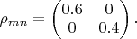 $\rho_{mn}=\begin{pmatrix}
0.6 & 0 \\
0 & 0.4 \\
\end{pmatrix}.$
