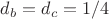 $d_b=d_c=1/4$