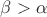 \beta > \alpha