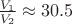 $\frac {V_1} {V_2} \approx 30.5$