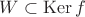 $W\subset\operatorname{Ker}f$