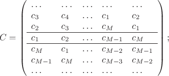 $$
C = \left(
\begin{array}{lllll}
\ldots&\ldots&\ldots&\ldots&\ldots\\
c_3 & c_4 & \ldots & c_1 & c_2 \\
c_2 & c_3 & \ldots & c_{M} & c_1\\
\hline
c_1& c_2 & \ldots & c_{M-1} & c_{M}\\
\hline
c_{M} & c_1& \ldots & c_{M-2} & c_{M-1} \\
c_{M-1} & c_{M} & \ldots & c_{M-3} & c_{M-2}\\
\ldots&\ldots&\ldots&\ldots&\ldots\\
\end{array}
\right);
$$ $$
C = \left(
\begin{array}{lllll}
\ldots&\ldots&\ldots&\ldots&\ldots\\
c_3 & c_4 & \ldots & c_1 & c_2 \\
c_2 & c_3 & \ldots & c_{M} & c_1\\
\hline
c_1& c_2 & \ldots & c_{M-1} & c_{M}\\
\hline
c_{M} & c_1& \ldots & c_{M-2} & c_{M-1} \\
c_{M-1} & c_{M} & \ldots & c_{M-3} & c_{M-2}\\
\ldots&\ldots&\ldots&\ldots&\ldots\\
\end{array}
\right);
$$