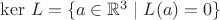 $\operatorname{ker}\,L = \{ a\in \mathbb R^3\mid L(a) = 0 \}$