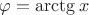 $\varphi = \arctg x$