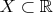 $X\subset \mathbb{R} $