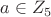 $a \in Z_5$