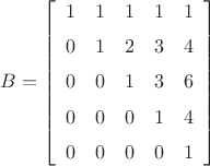 $B=\left[ \begin {array}{ccccc} 1&1&1&1&1\\\noalign{\medskip}0&1&2&3&4
\\\noalign{\medskip}0&0&1&3&6\\\noalign{\medskip}0&0&0&1&4
\\\noalign{\medskip}0&0&0&0&1\end {array} \right]$