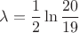 $$\lambda = \frac{1}{2} \ln \frac{20}{19}$$