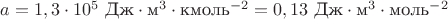 $a=1,3\cdot 10^5 \text { Дж}\cdot \text {м}^3\cdot \text {кмоль}^{-2}=0,13 \text { Дж}\cdot \text {м}^3\cdot \text {моль}^{-2}$