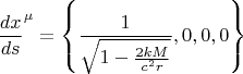$${\frac{dx}{ds}}^{\mu} = \left\{ \frac{1}{\sqrt{1-\frac{2 k M}{c^2 r}}}, 0, 0, 0 \right\}$$