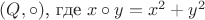 $(Q, \circ) \text{, где } x \circ y = x^2 + y^2$