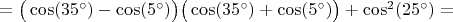 $=\big(\cos(35^\circ)-\cos(5^\circ)\big)\big(\cos(35^\circ)+\cos(5^\circ)\big)+\cos^2(25^\circ)=$
